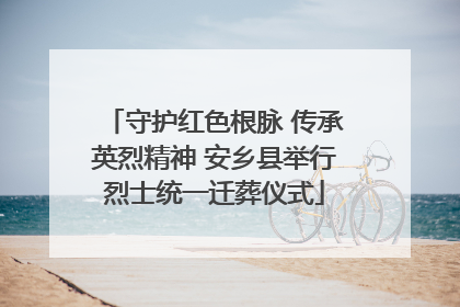 守护红色根脉 传承英烈精神 安乡县举行烈士统一迁葬仪式