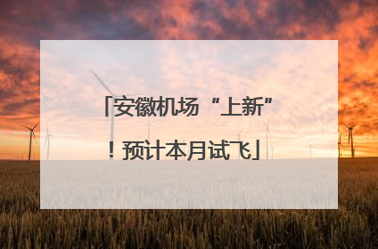 安徽机场“上新”！预计本月试飞
