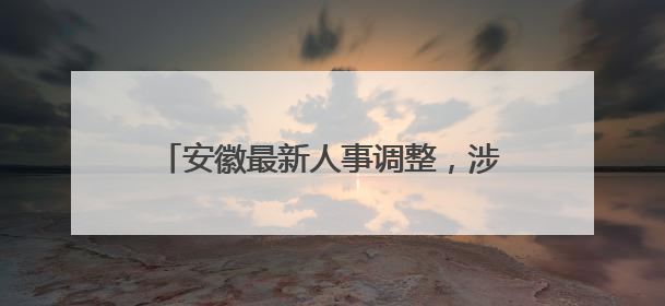 安徽最新人事调整，涉及两厅局、一地市！