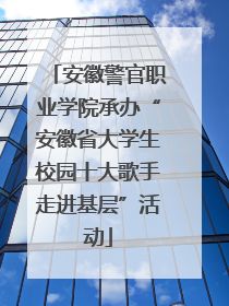 安徽警官职业学院承办“安徽省大学生校园十大歌手走进基层”活动