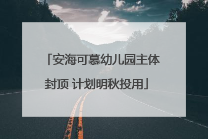 安海可慕幼儿园主体封顶 计划明秋投用