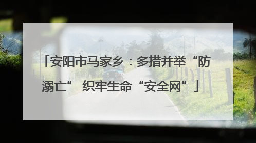 安阳市马家乡：多措并举“防溺亡” 织牢生命“安全网”