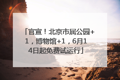 官宣！北京市属公园+1，博物馆+1，6月14日起免费试运行