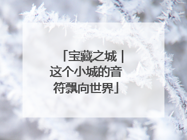 宝藏之城｜这个小城的音符飘向世界