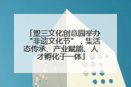 塑三文化创意园举办“非遗文化节”，集活态传承、产业赋能、人才孵化于一体