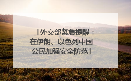 外交部紧急提醒：在伊朗、以色列中国公民加强安全防范