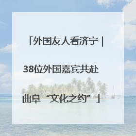 外国友人看济宁｜38位外国嘉宾共赴曲阜“文化之约”