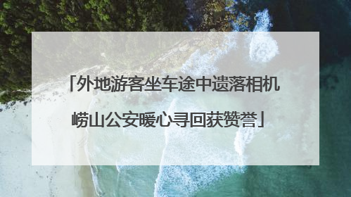 外地游客坐车途中遗落相机 崂山公安暖心寻回获赞誉