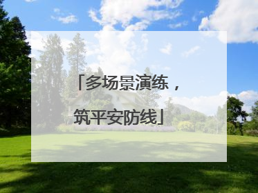 多场景演练，筑平安防线