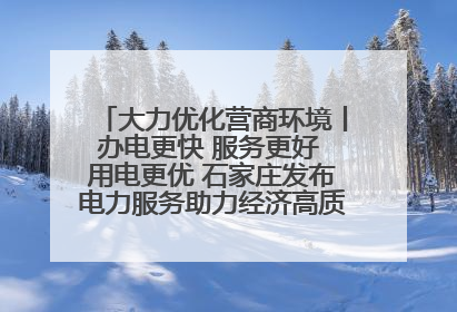 大力优化营商环境丨办电更快 服务更好 用电更优 石家庄发布电力服务助力经济高质量发展八项措施