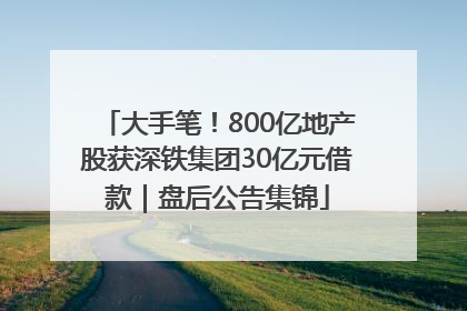 大手笔！800亿地产股获深铁集团30亿元借款｜盘后公告集锦