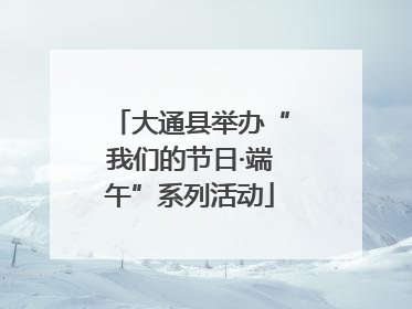 大通县举办“我们的节日·端午”系列活动