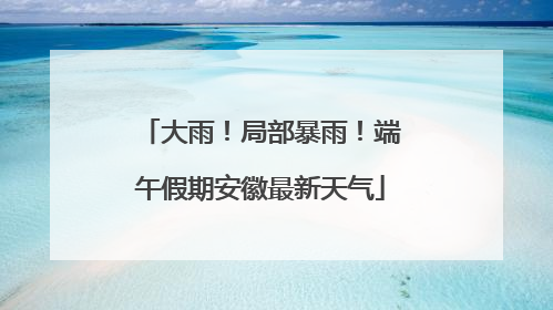 大雨！局部暴雨！端午假期安徽最新天气