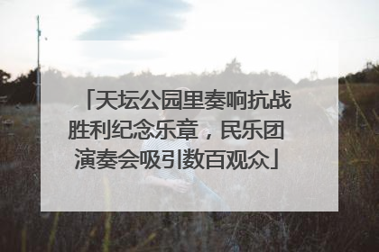 天坛公园里奏响抗战胜利纪念乐章，民乐团演奏会吸引数百观众