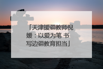 天津援疆教师倪媛：以爱为笔 书写边疆教育担当