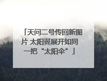 天问二号传回新图片 太阳翼展开如同一把“太阳伞”