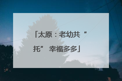 太原：老幼共“托” 幸福多多