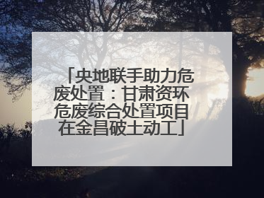 央地联手助力危废处置：甘肃资环危废综合处置项目在金昌破土动工