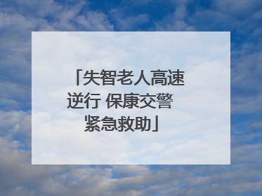 失智老人高速逆行 保康交警紧急救助