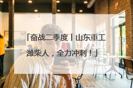 奋战二季度丨山东重工潍柴人，全力冲刺！
