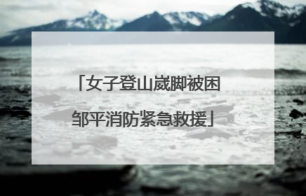 女子登山崴脚被困 邹平消防紧急救援