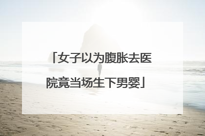 女子以为腹胀去医院竟当场生下男婴