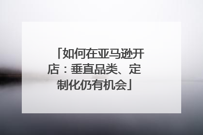 如何在亚马逊开店：垂直品类、定制化仍有机会