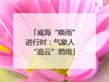 威海“唤雨”进行时：气象人“追云”增雨