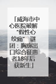 威海市中心医院破解 “假性心绞痛” 谜团：胸廓出口综合征患者18年后获新生