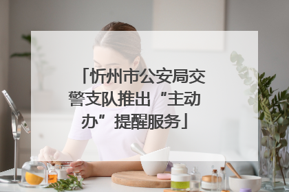 忻州市公安局交警支队推出“主动办”提醒服务