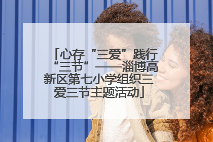 心存“三爱”践行“三节”——淄博高新区第七小学组织三爱三节主题活动