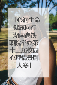 心润生命 健康同行 湖南高铁职院举办第十三届校园心理情景剧大赛