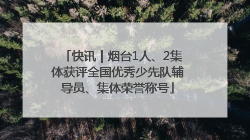 快讯｜烟台1人、2集体获评全国优秀少先队辅导员、集体荣誉称号