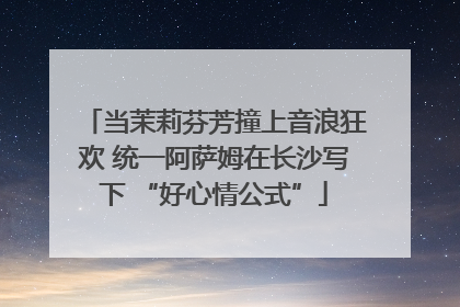 当茉莉芬芳撞上音浪狂欢 统一阿萨姆在长沙写下 “好心情公式”