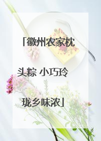 徽州农家枕头粽 小巧玲珑乡味浓