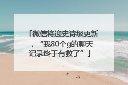 微信将迎史诗级更新，“我80个g的聊天记录终于有救了”