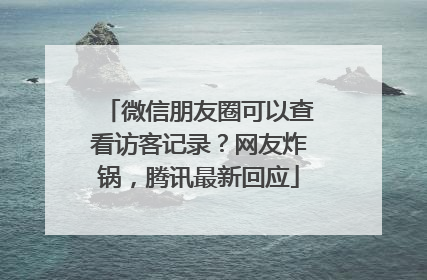 微信朋友圈可以查看访客记录？网友炸锅，腾讯最新回应