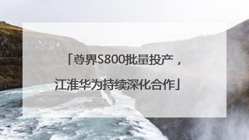尊界S800批量投产，江淮华为持续深化合作