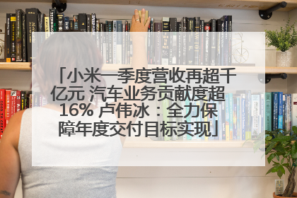 小米一季度营收再超千亿元 汽车业务贡献度超16% 卢伟冰：全力保障年度交付目标实现