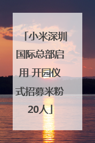 小米深圳国际总部启用 开园仪式招募米粉20人
