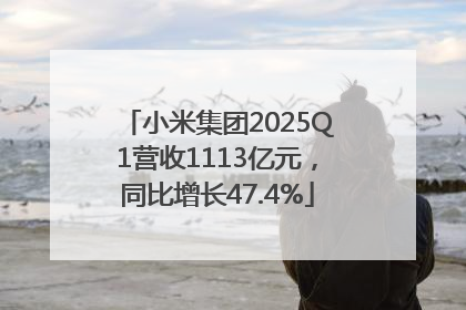 小米集团2025Q1营收1113亿元，同比增长47.4%