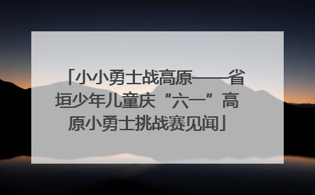 小小勇士战高原——省垣少年儿童庆“六一”高原小勇士挑战赛见闻