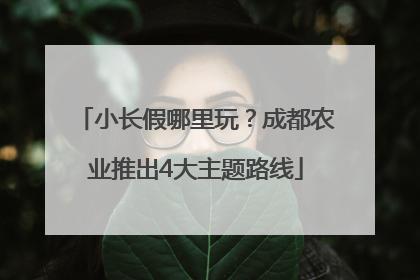 小长假哪里玩？成都农业推出4大主题路线