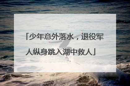 少年意外落水，退役军人纵身跳入湖中救人