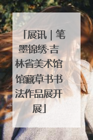 展讯｜笔墨锦绣·吉林省美术馆馆藏草书书法作品展开展