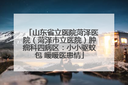 山东省立医院菏泽医院（菏泽市立医院）肿瘤科四病区：小小驱蚊包 暖暖医患情