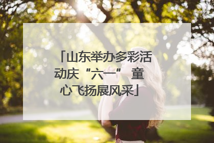 山东举办多彩活动庆“六一” 童心飞扬展风采