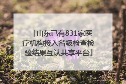 山东已有831家医疗机构接入省级检查检验结果互认共享平台