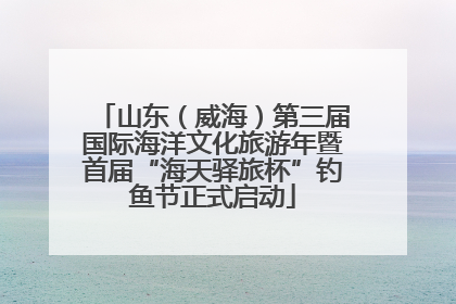 山东（威海）第三届国际海洋文化旅游年暨首届“海天驿旅杯”钓鱼节正式启动