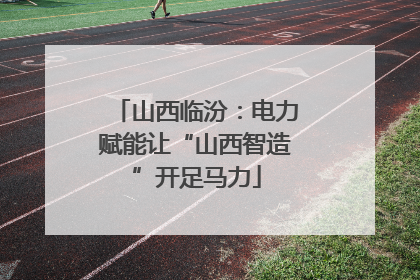 山西临汾：电力赋能让“山西智造”开足马力